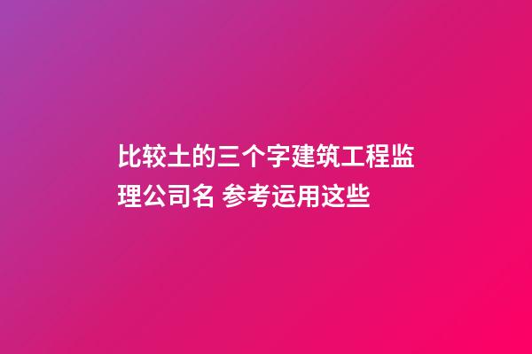 比较土的三个字建筑工程监理公司名 参考运用这些